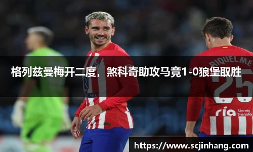 格列兹曼梅开二度，煞科奇助攻马竞1-0狼堡取胜