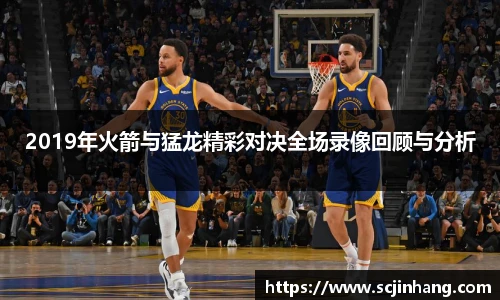 2019年火箭与猛龙精彩对决全场录像回顾与分析