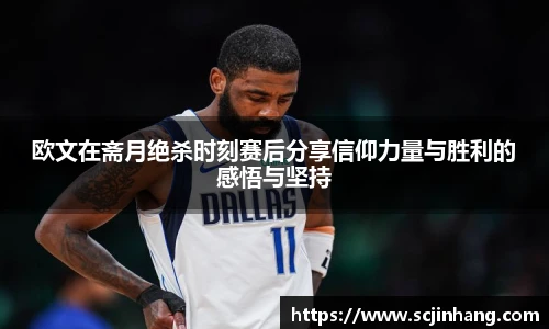 欧文在斋月绝杀时刻赛后分享信仰力量与胜利的感悟与坚持
