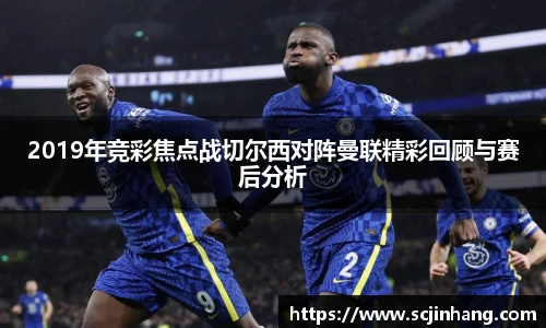2019年竞彩焦点战切尔西对阵曼联精彩回顾与赛后分析