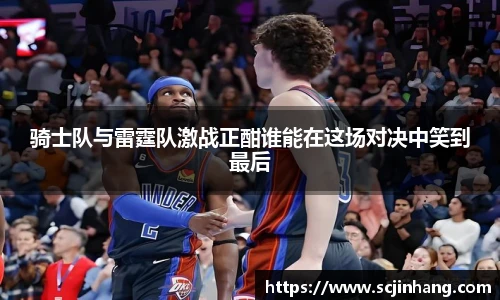 骑士队与雷霆队激战正酣谁能在这场对决中笑到最后